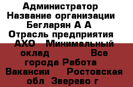 Администратор › Название организации ­ Бегларян А.А. › Отрасль предприятия ­ АХО › Минимальный оклад ­ 15 000 - Все города Работа » Вакансии   . Ростовская обл.,Зверево г.